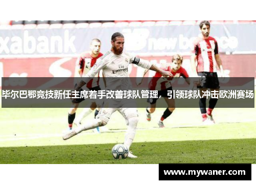 毕尔巴鄂竞技新任主席着手改善球队管理，引领球队冲击欧洲赛场