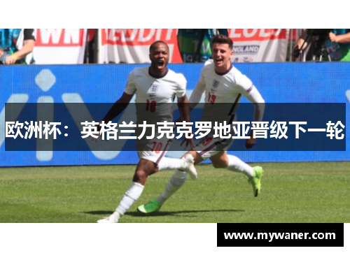 欧洲杯：英格兰力克克罗地亚晋级下一轮