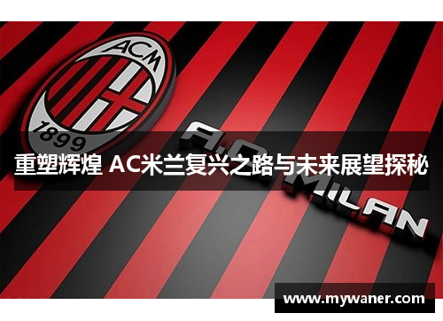 重塑辉煌 AC米兰复兴之路与未来展望探秘