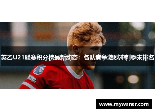 英乙U21联赛积分榜最新动态：各队竞争激烈冲刺季末排名