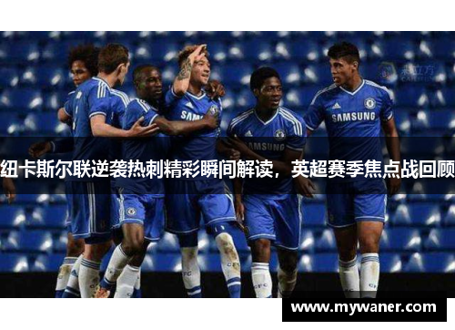 纽卡斯尔联逆袭热刺精彩瞬间解读，英超赛季焦点战回顾