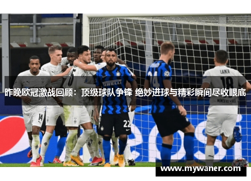 昨晚欧冠激战回顾：顶级球队争锋 绝妙进球与精彩瞬间尽收眼底