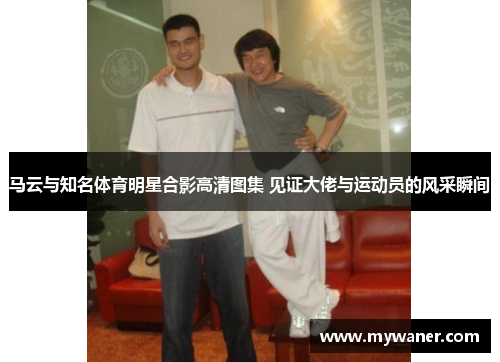 马云与知名体育明星合影高清图集 见证大佬与运动员的风采瞬间