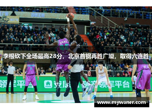 李根砍下全场最高28分，北京首钢再胜广厦，取得六连胜