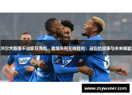 沃尔夫斯堡不敌霍芬海姆，客场失利无缘胜利：背后的故事与未来展望