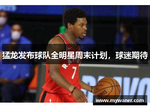 猛龙发布球队全明星周末计划，球迷期待