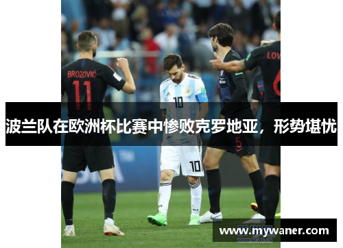 波兰队在欧洲杯比赛中惨败克罗地亚，形势堪忧