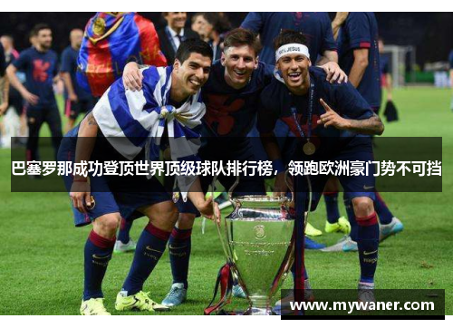 巴塞罗那成功登顶世界顶级球队排行榜，领跑欧洲豪门势不可挡