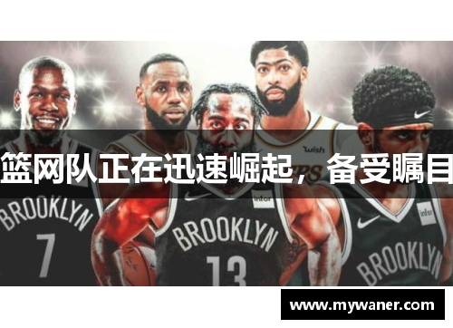篮网队正在迅速崛起，备受瞩目