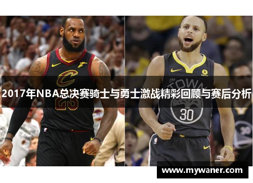 2017年NBA总决赛骑士与勇士激战精彩回顾与赛后分析