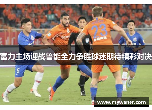 富力主场迎战鲁能全力争胜球迷期待精彩对决