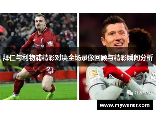 拜仁与利物浦精彩对决全场录像回顾与精彩瞬间分析