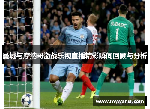 曼城与摩纳哥激战乐视直播精彩瞬间回顾与分析