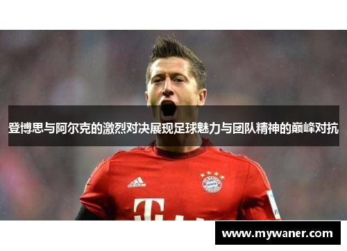 登博思与阿尔克的激烈对决展现足球魅力与团队精神的巅峰对抗