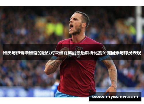 维岗与伊普斯维奇的激烈对决谁能笑到最后解析比赛关键因素与球员表现