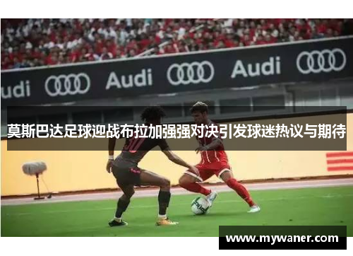 莫斯巴达足球迎战布拉加强强对决引发球迷热议与期待