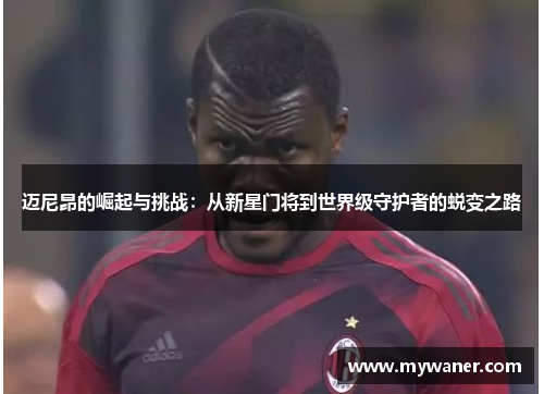 迈尼昂的崛起与挑战：从新星门将到世界级守护者的蜕变之路