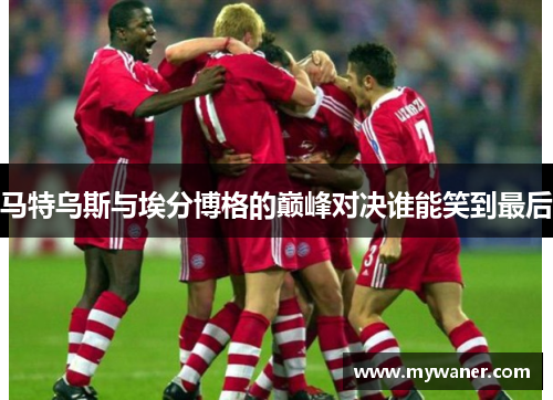 马特乌斯与埃分博格的巅峰对决谁能笑到最后