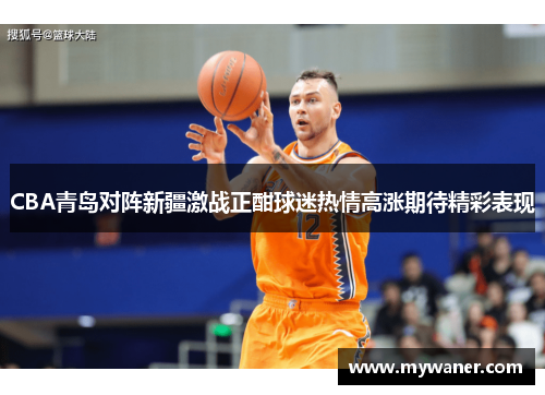 CBA青岛对阵新疆激战正酣球迷热情高涨期待精彩表现